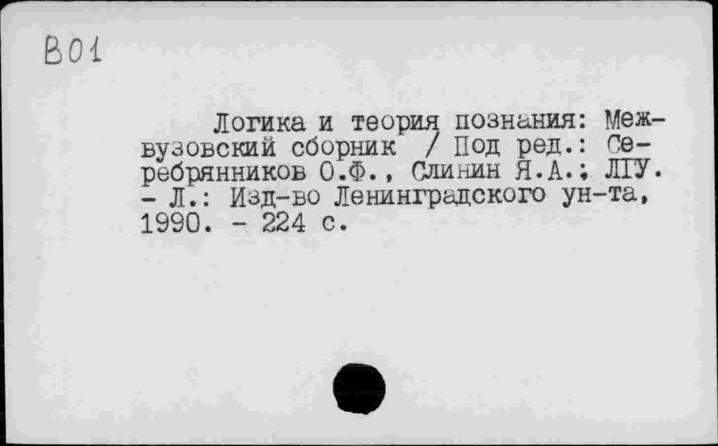 ﻿BOI
Логика и теория познания: Меж вузовский сборник / Под ред.: Серебрянников О.Ф., Слинин Я.А.; ЛГУ -Л.: Изд-во Ленинградского ун-та, 1990. - 224 с.